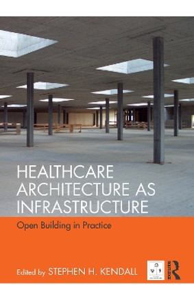 Healthcare Architecture as Infrastructure: Open Building in Practice by Stephen H. Kendall 9780815367840