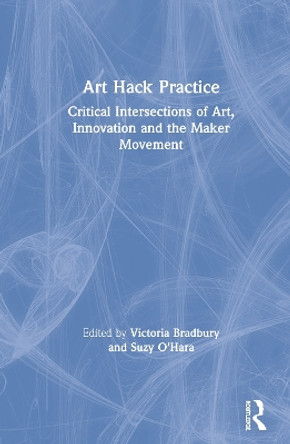 Art Hack Practice: Critical Intersections of Art, Innovation and the Maker Movement by Victoria Bradbury 9780815374923