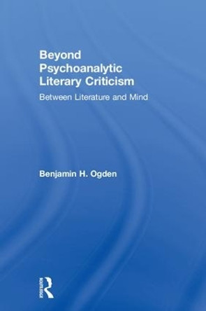 Beyond Psychoanalytic Literary Criticism: Between Literature and Mind by Benjamin H. Ogden 9780815377276