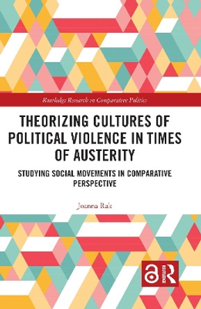 Theorizing Cultures of Political Violence in Times of Austerity: Studying Social Movements in Comparative Perspective by Joanna Rak 9780815383604