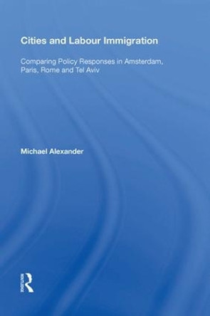Cities and Labour Immigration: Comparing Policy Responses in Amsterdam, Paris, Rome and Tel Aviv by Michael Alexander 9780815388050