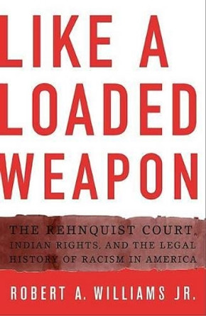 Like a Loaded Weapon: The Rehnquist Court, Indian Rights, and the Legal History of Racism in America by Robert A. Williams 9780816647101