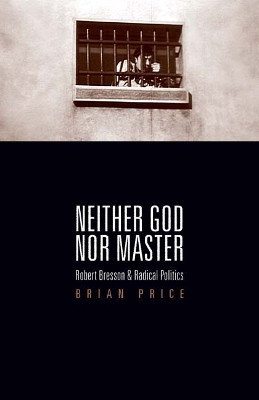Neither God nor Master: Robert Bresson and Radical Politics by Brian Price 9780816654628