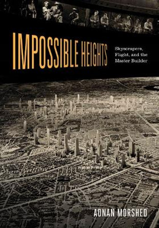 Impossible Heights: Skyscrapers, Flight, and the Master Builder by Adnan Morshed 9780816673193