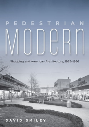 Pedestrian Modern: Shopping and American Architecture, 1925-1956 by David Smiley 9780816679300