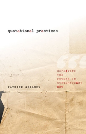 Quotational Practices: Repeating the Future in Contemporary Art by Patrick Greaney 9780816687381