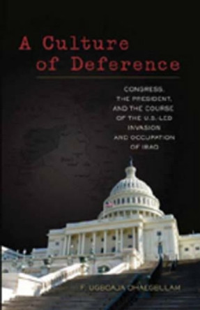 A Culture of Deference: Congress, the President, and the Course of the U.S.-led Invasion and Occupation of Iraq by F. Ugboaja Ohaegbulam 9780820495385