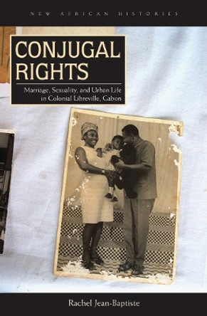 Conjugal Rights: Marriage, Sexuality, and Urban Life in Colonial Libreville, Gabon by Rachel Jean-Baptiste 9780821421208
