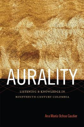 Aurality: Listening and Knowledge in Nineteenth-Century Colombia by Ana Maria Ochoa Gautier 9780822357360