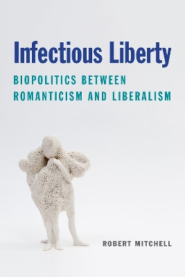Infectious Liberty: Biopolitics Between Romanticism and Liberalism by Robert Mitchell 9780823294589