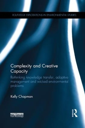 Complexity and Creative Capacity: Rethinking knowledge transfer, adaptive management and wicked environmental problems by Kelly Chapman 9780815395393