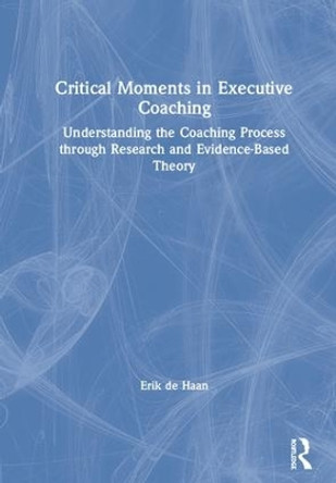 Critical Moments in Executive Coaching: Understanding the Coaching Process through Research and Evidence-Based Theory by Erik de Haan 9780815396901