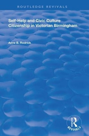 Self-Help and Civic Culture: Citizenship in Victorian Birmingham by Anne B. Rodrick 9780815396963