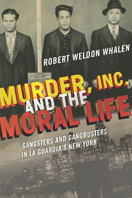 Murder, Inc., and the Moral Life: Gangsters and Gangbusters in La Guardia's New York by Robert Weldon Whalen 9780823271559