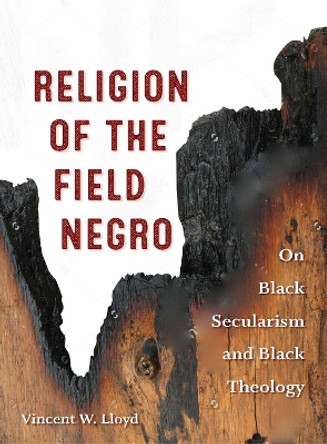 Religion of the Field Negro: On Black Secularism and Black Theology by Vincent W. Lloyd 9780823277636