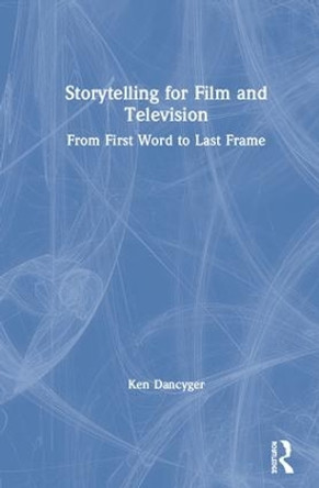 Storytelling for Film and Television: From First Word to Last Frame by Ken Dancyger 9780815371786
