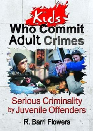 Kids Who Commit Adult Crimes: Serious Criminality by Juvenile Offenders by R. Barri Flowers 9780789011299