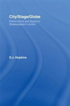 City/Stage/Globe: Performance and Space in Shakespeare's London by D. J. Hopkins