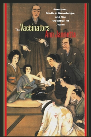 The Vaccinators: Smallpox, Medical Knowledge, and the 'Opening' of Japan by Ann Bowman Jannetta 9780804754897