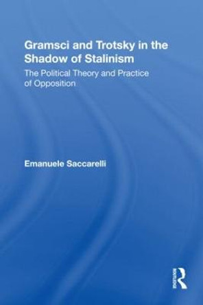 Gramsci and Trotsky in the Shadow of Stalinism: The Political Theory and Practice of Opposition by Emanuele Saccarelli