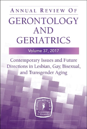 Annual Review of Gerontology and Geriatrics, Volume 37, 2017: Contemporary Issues and Future Directions in Lesbian, Gay, Bisexual, and Transgender Aging by Kristina M. Hash 9780826125729