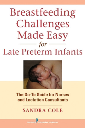 Breastfeeding Challenges Made Easy for Late Preterm Infants: The Go-To Guide for Nurses and Lactation Consultants by Sandra Cole 9780826196033