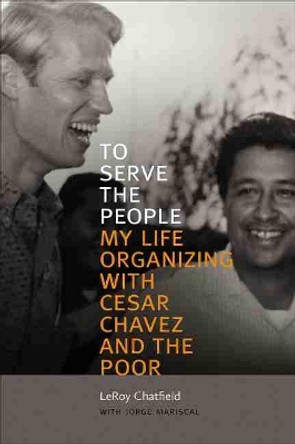 To Serve the People: My Life Organizing with Cesar Chavez and the Poor by LeRoy Chatfield 9780826362711