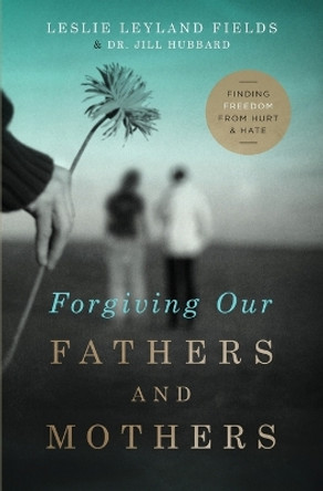 Forgiving Our Fathers and Mothers: Finding Freedom from Hurt and Hate by Leslie Leyland Fields 9780849964725