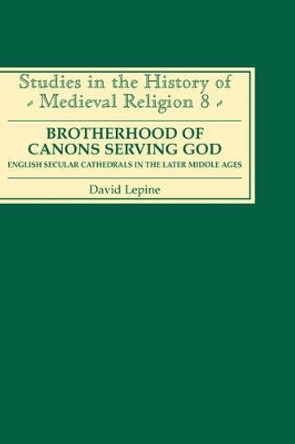 A Brotherhood of Canons Serving God - English Secular Cathedrals in the Later Middle Ages by David Lepine 9780851156200