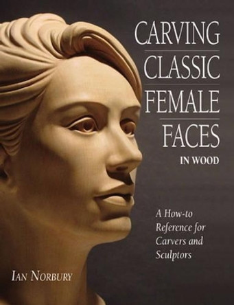 Carving Classic Female Faces in Wood: A How-To Reference for Carvers and Sculptors by Ian Norbury 9780854421008