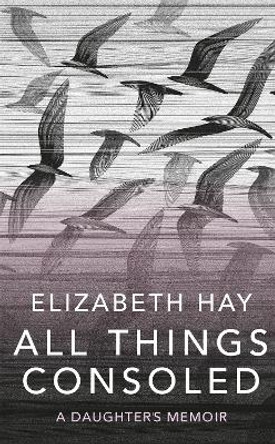 All Things Consoled by Elizabeth Hay 9780857059116