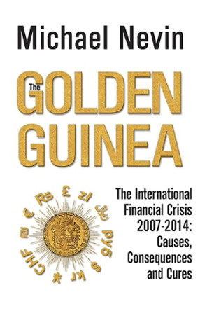 The Golden Guinea: The International Financial Crisis 2007-2014: Causes, Consequences and Cures by Michael Nevin 9780857301031