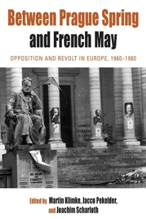 Between Prague Spring and French May: Opposition and Revolt in Europe, 1960-1980 by Martin Klimke 9780857451064