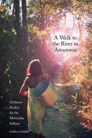 A Walk to the River in Amazonia: Ordinary Reality for the Mehinaku Indians Carla Stang 9780857451552
