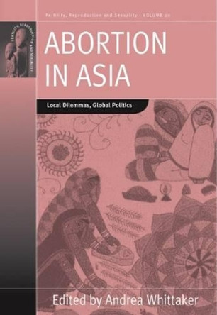 Abortion in Asia: Local Dilemmas, Global Politics by Andrea Whittaker 9780857457950