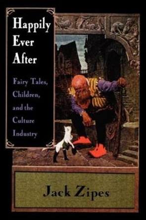 Happily Ever After: Fairy Tales, Children, and the Culture Industry by Jack Zipes