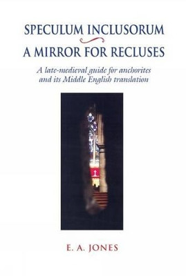 Speculum Inclusorum / A Mirror for Recluses: A Late-Medieval Guide for Anchorites and its Middle English Translation by E. A. Jones 9780859898850