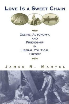 Love is a Sweet Chain: Desire, Autonomy and Friendship in Liberal Political Theory by James Martel