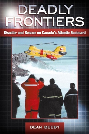 Deadly Frontiers: Disaster and Rescue on Canada's Atlantic Seaboard by Dean Beeby 9780864923110