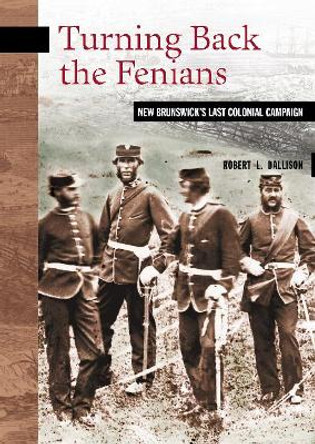 Turning Back the Fenians: New Brunswick's Last Colonial Campaign by Robert L. Dallison 9780864924612
