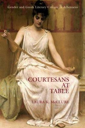 Courtesans at Table: Gender and Greek Literary Culture in Athenaeus by Laura K. McClure