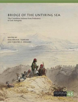 Bridge of the Untiring Sea: The Corinthian Isthmus from Prehistory to Late Antiquity by Elizabeth R. Gebhard 9780876615485