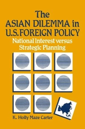 The Asian Dilemma in United States Foreign Policy: National Interest Versus Strategic Planning: National Interest Versus Strategic Planning by K.Holly Maze Carter 9780873325127