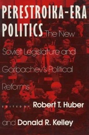 Perestroika Era Politics: The New Soviet Legislature and Gorbachev's Political Reforms: The New Soviet Legislature and Gorbachev's Political Reforms by Robert T. Huber 9780873328296