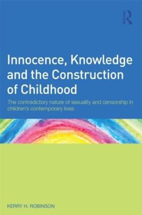 Innocence, Knowledge and the Construction of Childhood: The contradictory nature of sexuality and censorship in children's contemporary lives Kerry H. Robinson 9780415607636