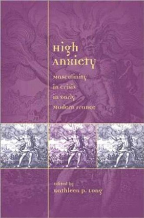 High Anxiety: Masculinity in Crisis in Early Modern France by Prof. Kathleen P. Long 9780943549927