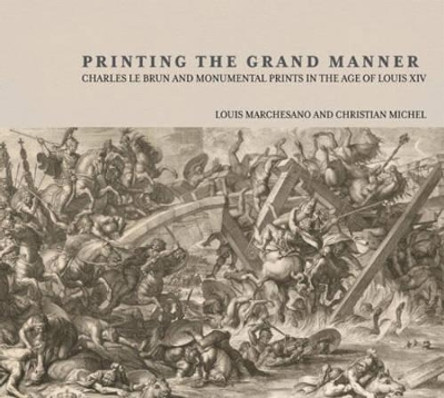 Printing the Grant Manner - Charles Le Brun and Monumental Prints in the Age of Louis XIV by Louis Marchesano 9780892369805