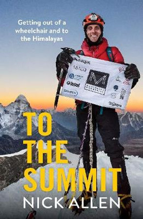 To the Summit: Getting out of a wheelchair and to the Himalayas by Nick Allen 9780994130044