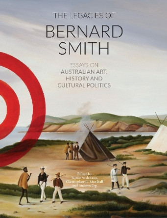 The Legacies Of Bernard Smith: Essays on Australian Art, History and Cultural Politics by Jaynie Anderson 9780994306432