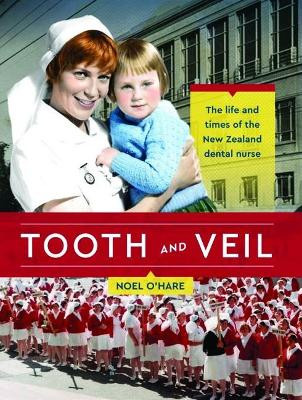 Tooth and Veil: The life and times of the New Zealand dental nurse by Noel O'Hare 9780995122963